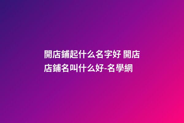 開店鋪起什么名字好 開店店鋪名叫什么好-名學網-第1張-店鋪起名-玄機派